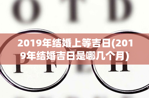 2019年结婚上等吉日(2019年结婚吉日是哪几个月)