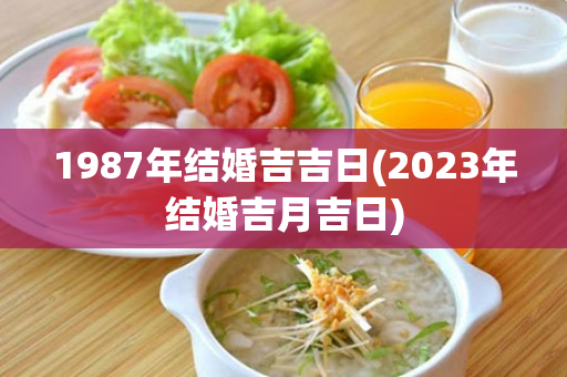 1987年结婚吉吉日(2023年结婚吉月吉日)