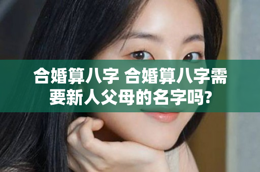 合婚算八字 合婚算八字需要新人父母的名字吗?