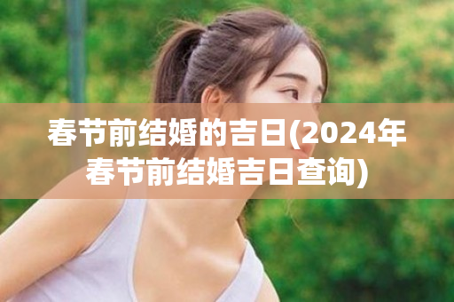 春节前结婚的吉日(2024年春节前结婚吉日查询)