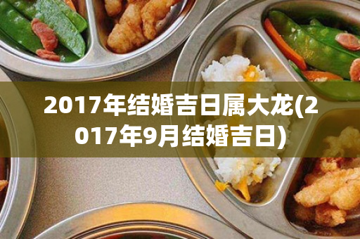 2017年结婚吉日属大龙(2017年9月结婚吉日)