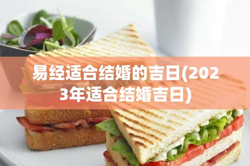易经适合结婚的吉日(2023年适合结婚吉日)