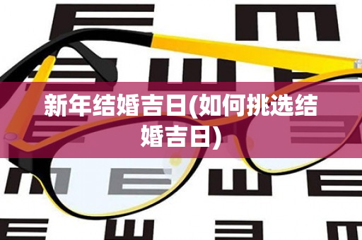 新年结婚吉日(如何挑选结婚吉日)