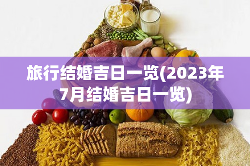 旅行结婚吉日一览(2023年7月结婚吉日一览)