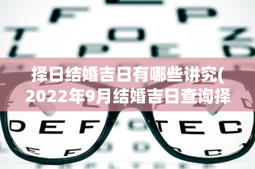 择日结婚吉日有哪些讲究(2022年9月结婚吉日查询择日)