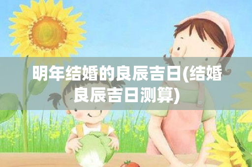 明年结婚的良辰吉日(结婚良辰吉日测算)