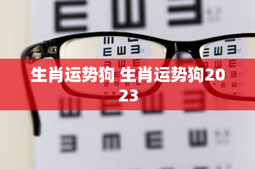 生肖运势狗 生肖运势狗2023