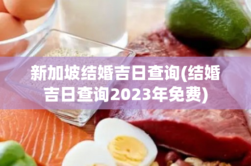 新加坡结婚吉日查询(结婚吉日查询2023年免费)