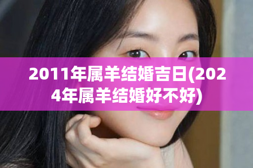 2011年属羊结婚吉日(2024年属羊结婚好不好)