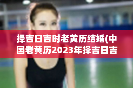 择吉日吉时老黄历结婚(中国老黄历2023年择吉日吉时)