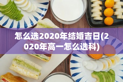 怎么选2020年结婚吉日(2020年高一怎么选科)