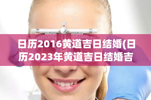日历2016黄道吉日结婚(日历2023年黄道吉日结婚吉时)