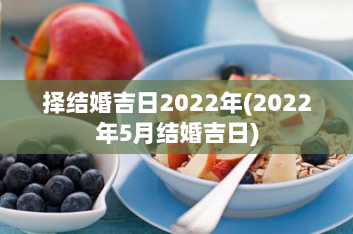 择结婚吉日2022年(2022年5月结婚吉日)