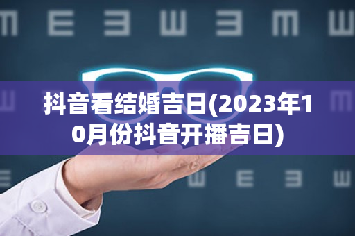 抖音看结婚吉日(2023年10月份抖音开播吉日)