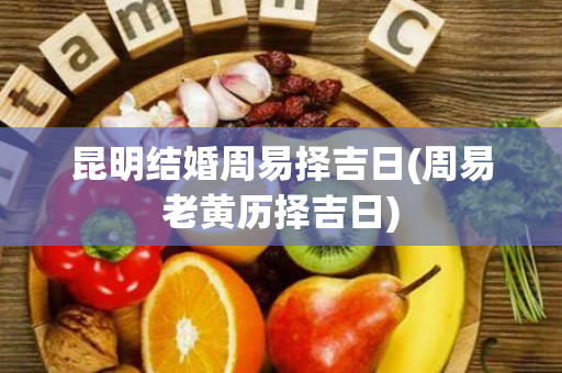 昆明结婚周易择吉日(周易老黄历择吉日)