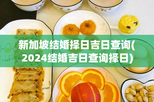 新加坡结婚择日吉日查询(2024结婚吉日查询择日)