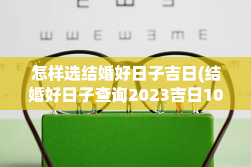 怎样选结婚好日子吉日(结婚好日子查询2023吉日10月)