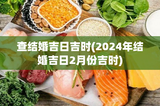 查结婚吉日吉时(2024年结婚吉日2月份吉时)