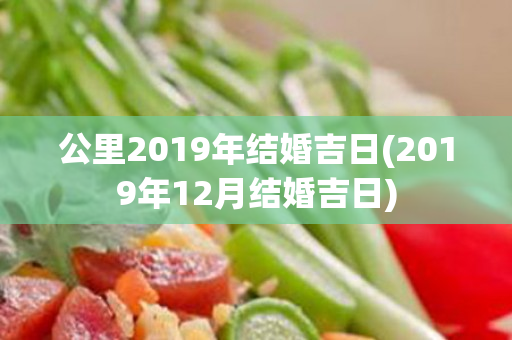 公里2019年结婚吉日(2019年12月结婚吉日)