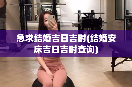 急求结婚吉日吉时(结婚安床吉日吉时查询)