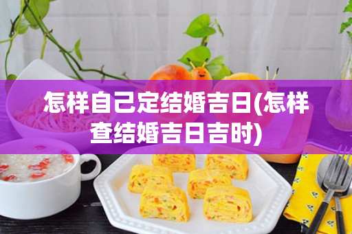 怎样自己定结婚吉日(怎样查结婚吉日吉时)