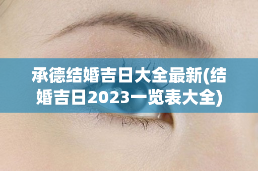 承德结婚吉日大全最新(结婚吉日2023一览表大全)