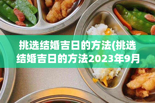 挑选结婚吉日的方法(挑选结婚吉日的方法2023年9月适合结婚安床的日子)