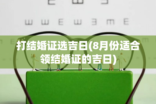 打结婚证选吉日(8月份适合领结婚证的吉日)