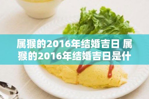 属猴的2016年结婚吉日 属猴的2016年结婚吉日是什么