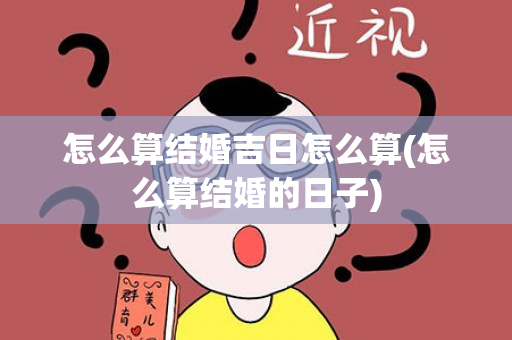 怎么算结婚吉日怎么算(怎么算结婚的日子)