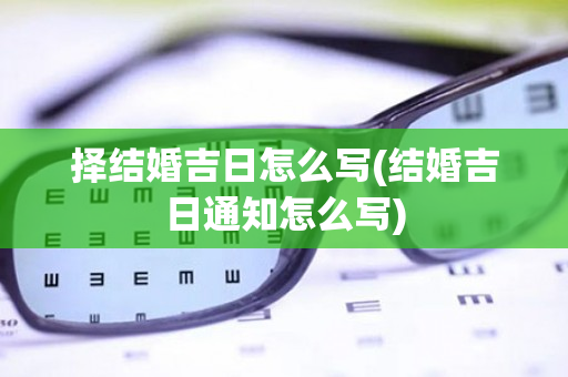 择结婚吉日怎么写(结婚吉日通知怎么写)