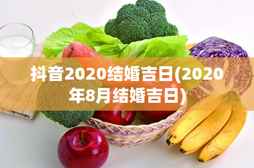 抖音2020结婚吉日(2020年8月结婚吉日)