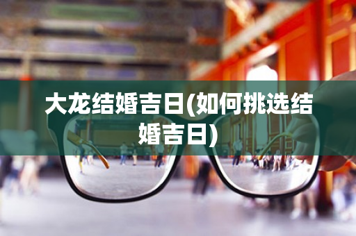 大龙结婚吉日(如何挑选结婚吉日)