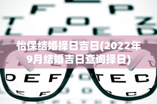 怡保结婚择日吉日(2022年9月结婚吉日查询择日)