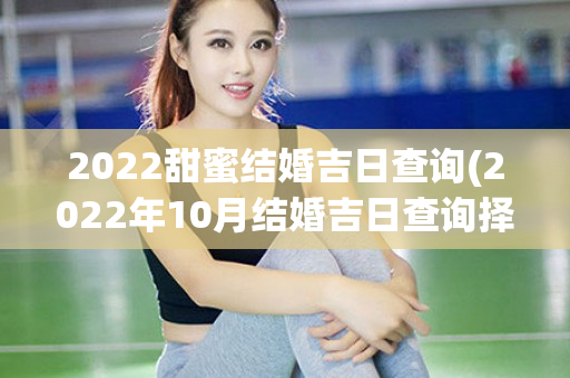 2022甜蜜结婚吉日查询(2022年10月结婚吉日查询择日)