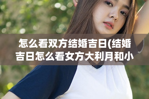 怎么看双方结婚吉日(结婚吉日怎么看女方大利月和小利月)