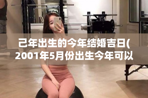 己年出生的今年结婚吉日(2001年5月份出生今年可以结婚吗)