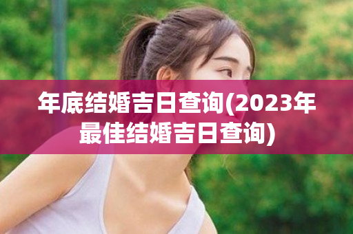 年底结婚吉日查询(2023年最佳结婚吉日查询)