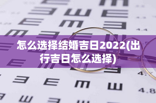 怎么选择结婚吉日2022(出行吉日怎么选择)