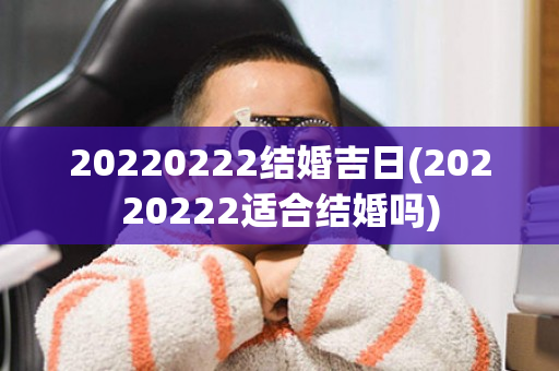 20220222结婚吉日(20220222适合结婚吗)