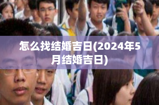 怎么找结婚吉日(2024年5月结婚吉日)