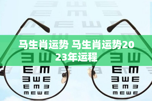 马生肖运势 马生肖运势2023年运程