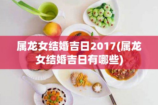 属龙女结婚吉日2017(属龙女结婚吉日有哪些)