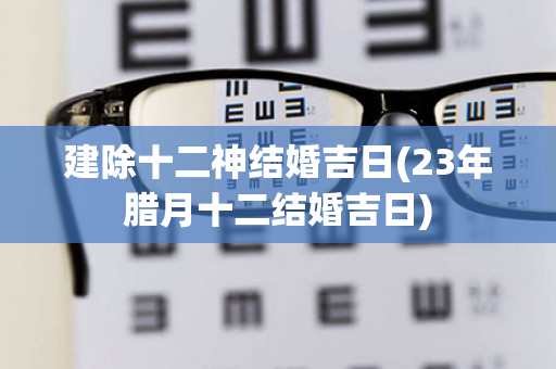 建除十二神结婚吉日(23年腊月十二结婚吉日)