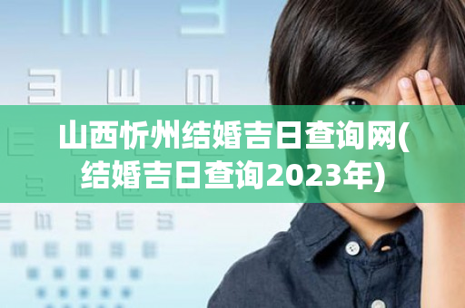 山西忻州结婚吉日查询网(结婚吉日查询2023年)