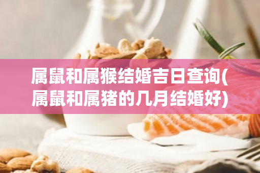 属鼠和属猴结婚吉日查询(属鼠和属猪的几月结婚好)