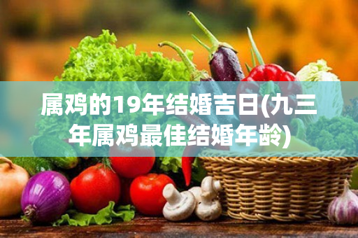 属鸡的19年结婚吉日(九三年属鸡最佳结婚年龄)