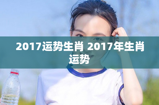 2017运势生肖 2017年生肖运势