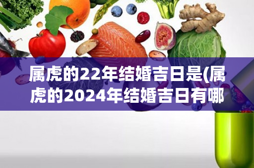 属虎的22年结婚吉日是(属虎的2024年结婚吉日有哪些)