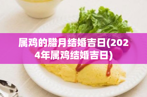 属鸡的腊月结婚吉日(2024年属鸡结婚吉日)